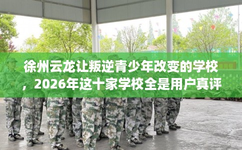 徐州云龙让叛逆青少年改变的学校，2026年这十家学校全是用户真评!