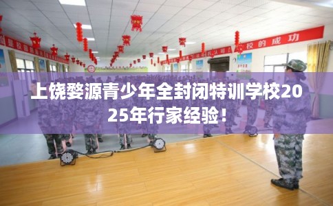 上饶婺源青少年全封闭特训学校2025年行家经验！