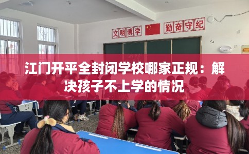 江门开平全封闭学校哪家正规：解决孩子不上学的情况
