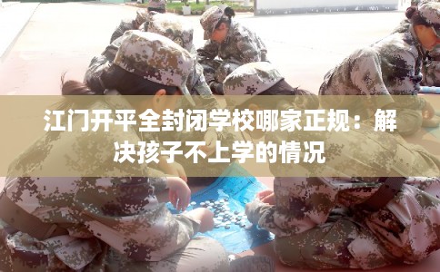 江门开平全封闭学校哪家正规：解决孩子不上学的情况