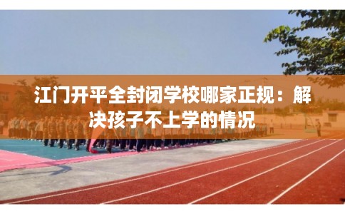 江门开平全封闭学校哪家正规：解决孩子不上学的情况