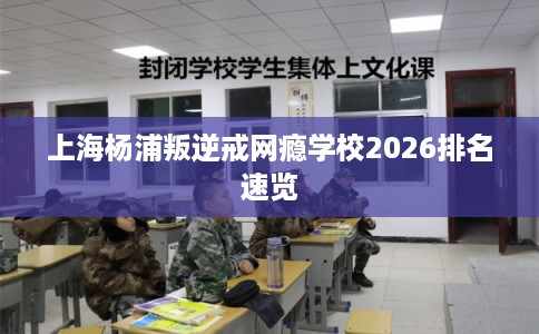 上海杨浦叛逆戒网瘾学校2026排名速览