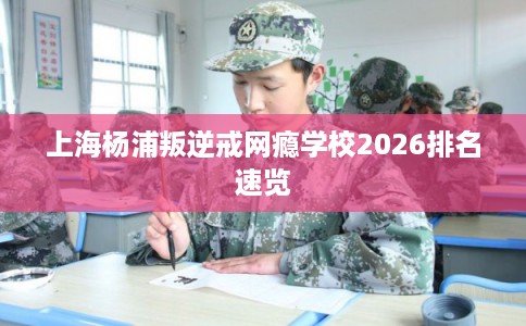 上海杨浦叛逆戒网瘾学校2026排名速览