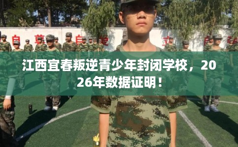 江西宜春叛逆青少年封闭学校，2026年数据证明！