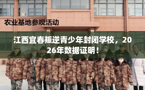 江西宜春叛逆青少年封闭学校，2026年数据证明！
