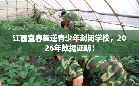 江西宜春叛逆青少年封闭学校，2026年数据证明！