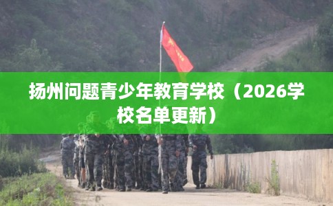 扬州问题青少年教育学校（2026学校名单更新）