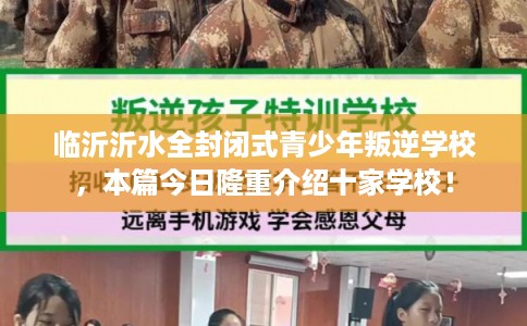 临沂沂水全封闭式青少年叛逆学校，本篇今日隆重介绍十家学校！