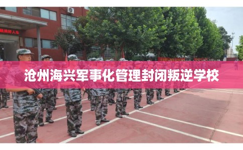 沧州海兴军事化管理封闭叛逆学校