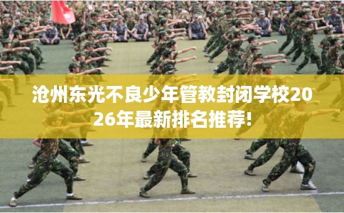 沧州东光不良少年管教封闭学校2026年最新排名推荐!