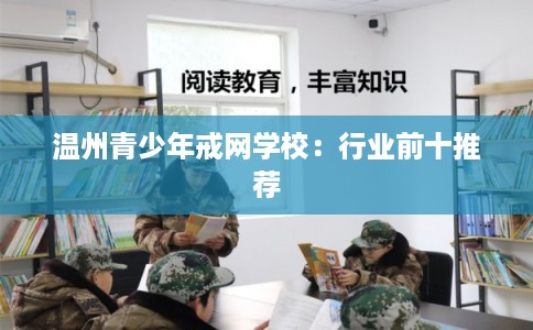 温州青少年戒网学校：行业前十推荐