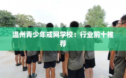 温州青少年戒网学校：行业前十推荐