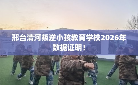 邢台清河叛逆小孩教育学校2026年数据证明！