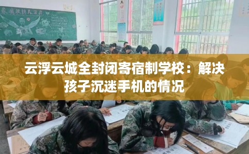 云浮云城全封闭寄宿制学校：解决孩子沉迷手机的情况