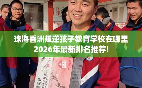 珠海香洲叛逆孩子教育学校在哪里2026年最新排名推荐!
