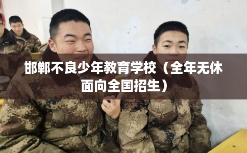 邯郸不良少年教育学校（全年无休面向全国招生）