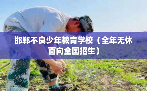 邯郸不良少年教育学校（全年无休面向全国招生）