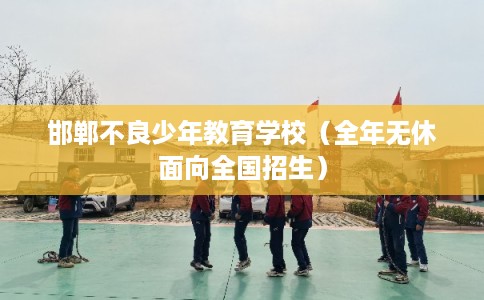 邯郸不良少年教育学校（全年无休面向全国招生）