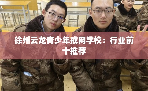 徐州云龙青少年戒网学校：行业前十推荐
