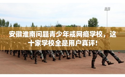 安徽淮南问题青少年戒网瘾学校,这十家学校全是用户真评! 安徽淮南问题青少年戒网瘾学校,这十家学校全是用户真评!