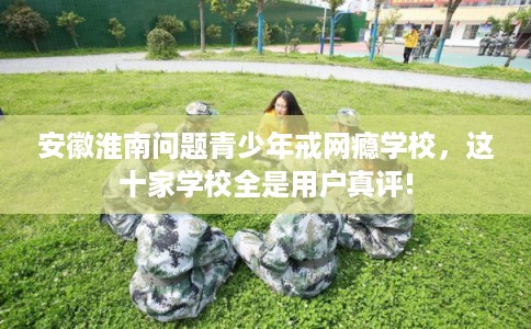安徽淮南问题青少年戒网瘾学校，这十家学校全是用户真评!