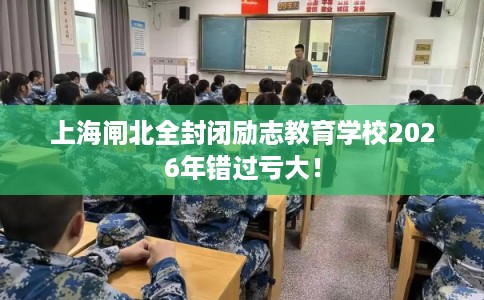 上海闸北全封闭励志教育学校2026年错过亏大！