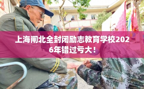 上海闸北全封闭励志教育学校2026年错过亏大！