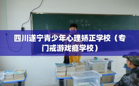 四川遂宁青少年心理矫正学校（专门戒游戏瘾学校）