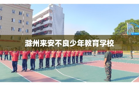 滁州来安不良少年教育学校
