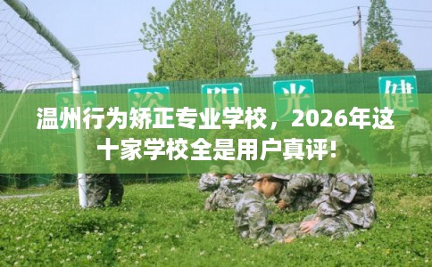 温州行为矫正专业学校，2026年这十家学校全是用户真评!