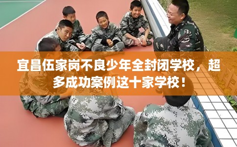 宜昌伍家岗不良少年全封闭学校，超多成功案例这十家学校！