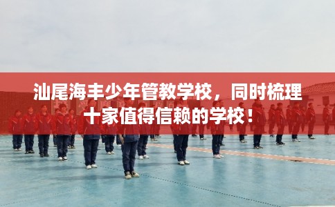 汕尾海丰少年管教学校，同时梳理十家值得信赖的学校！