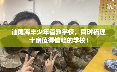 汕尾海丰少年管教学校，同时梳理十家值得信赖的学校！