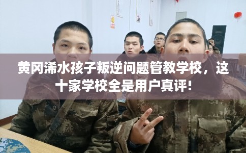 黄冈浠水孩子叛逆问题管教学校，这十家学校全是用户真评!