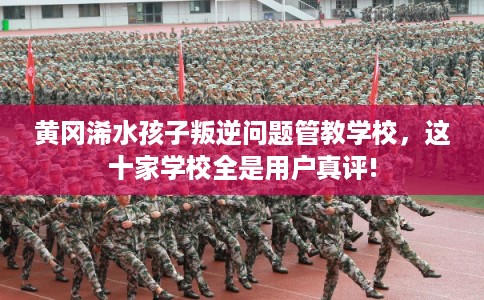 黄冈浠水孩子叛逆问题管教学校，这十家学校全是用户真评!