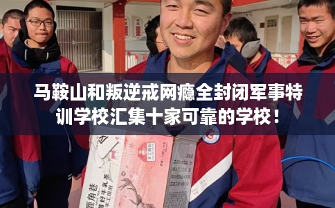 马鞍山和叛逆戒网瘾全封闭军事特训学校汇集十家可靠的学校！