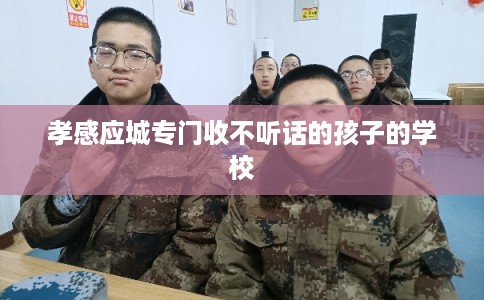 孝感应城专门收不听话的孩子的学校