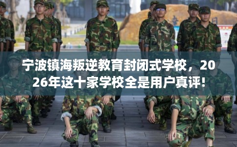 宁波镇海叛逆教育封闭式学校，2026年这十家学校全是用户真评!