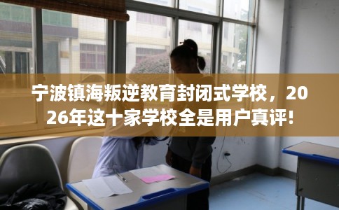 宁波镇海叛逆教育封闭式学校，2026年这十家学校全是用户真评!