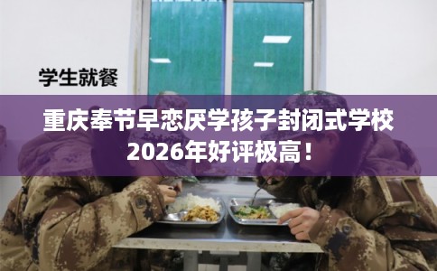 重庆奉节早恋厌学孩子封闭式学校2026年好评极高！