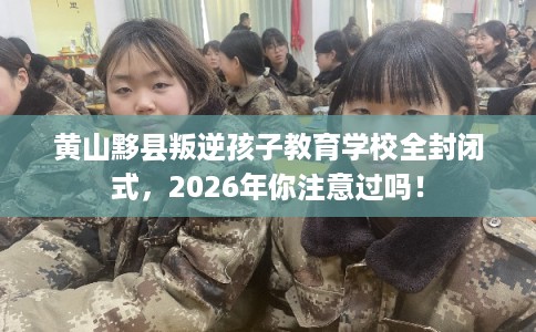 黄山黟县叛逆孩子教育学校全封闭式，2026年你注意过吗！