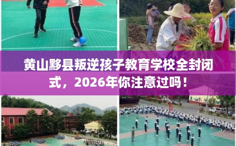 黄山黟县叛逆孩子教育学校全封闭式，2026年你注意过吗！