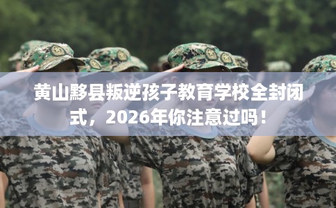 黄山黟县叛逆孩子教育学校全封闭式，2026年你注意过吗！