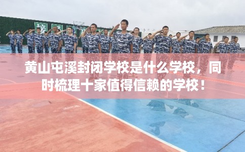 黄山屯溪封闭学校是什么学校，同时梳理十家值得信赖的学校！