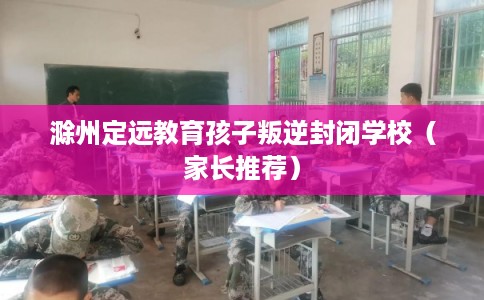 滁州定远教育孩子叛逆封闭学校（家长推荐）