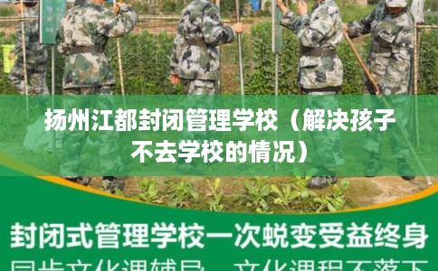 扬州江都封闭管理学校（解决孩子不去学校的情况）