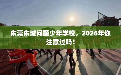 东莞东城问题少年学校,2026年你注意过吗! 东莞东城问题少年学校,2026年你注意过吗!