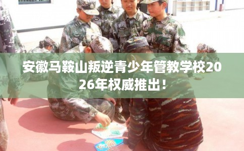 安徽马鞍山叛逆青少年管教学校2026年权威推出！
