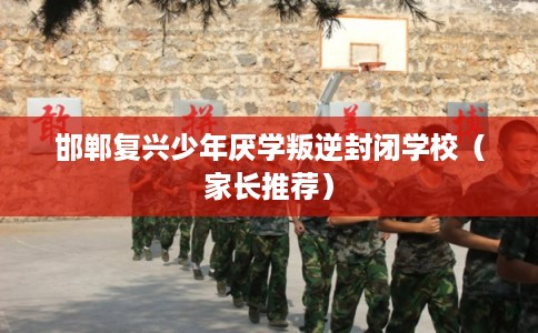 邯郸复兴少年厌学叛逆封闭学校（家长推荐）