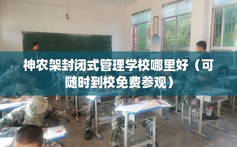 神农架封闭式管理学校哪里好（可随时到校免费参观）